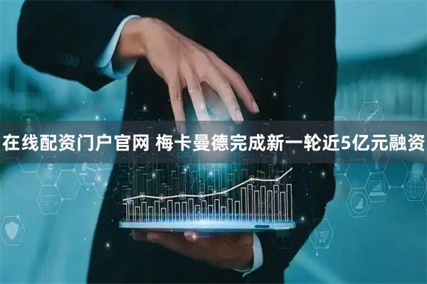 在线配资门户官网 梅卡曼德完成新一轮近5亿元融资