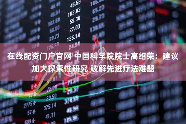 在线配资门户官网 中国科学院院士高绍荣：建议加大探索性研究 破解先进疗法难题