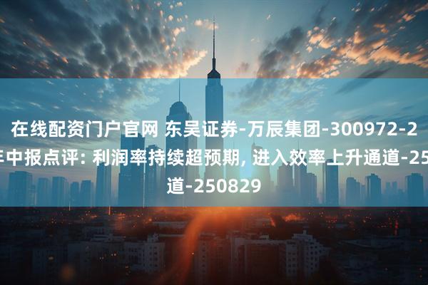 在线配资门户官网 东吴证券-万辰集团-300972-2025年中报点评: 利润率持续超预期, 进入效率上升通道-250829