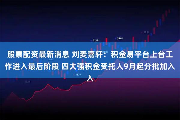 股票配资最新消息 刘麦嘉轩：积金易平台上台工作进入最后阶段 四大强积金受托人9月起分批加入