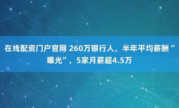 在线配资门户官网 260万银行人，半年平均薪酬“曝光”，5家月薪超4.5万