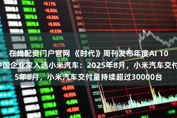 在线配资门户官网 《时代》周刊发布年度AI 100人名单：任正非等中国企业家入选小米汽车：2025年8月，小米汽车交付量持续超过30000台