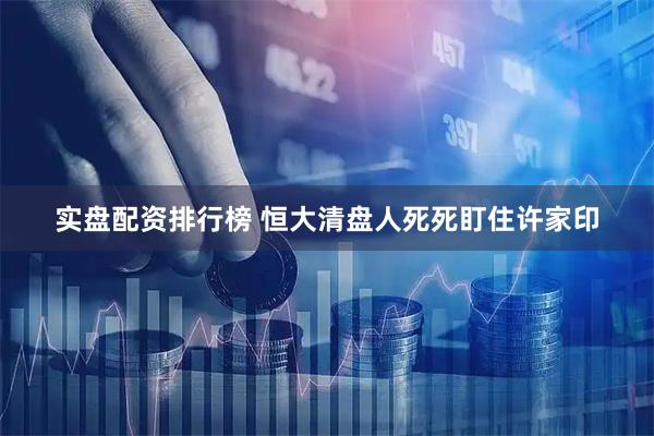 实盘配资排行榜 恒大清盘人死死盯住许家印