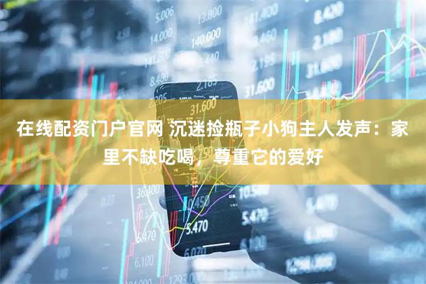 在线配资门户官网 沉迷捡瓶子小狗主人发声：家里不缺吃喝，尊重它的爱好