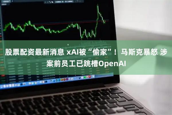 股票配资最新消息 xAI被“偷家”！马斯克暴怒 涉案前员工已跳槽OpenAI