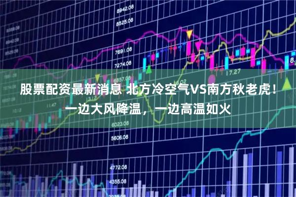 股票配资最新消息 北方冷空气VS南方秋老虎！一边大风降温，一边高温如火