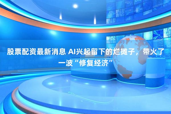 股票配资最新消息 AI兴起留下的烂摊子，带火了一波“修复经济”