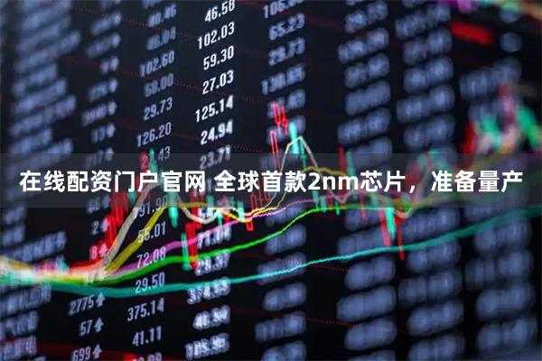 在线配资门户官网 全球首款2nm芯片，准备量产