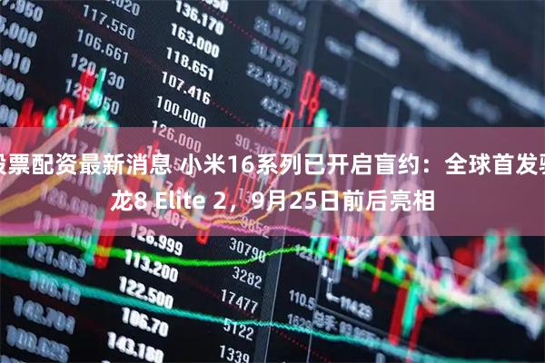 股票配资最新消息 小米16系列已开启盲约：全球首发骁龙8 Elite 2，9月25日前后亮相