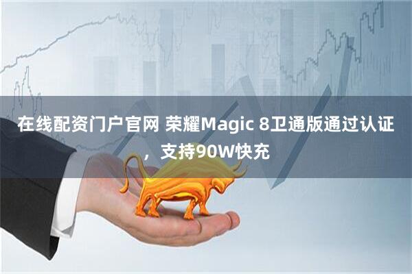 在线配资门户官网 荣耀Magic 8卫通版通过认证，支持90W快充