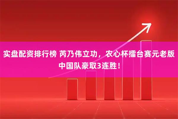 实盘配资排行榜 芮乃伟立功，农心杯擂台赛元老版中国队豪取3连胜！