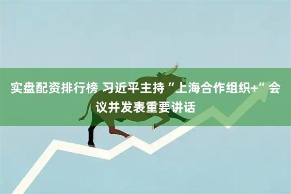 实盘配资排行榜 习近平主持“上海合作组织+”会议并发表重要讲话