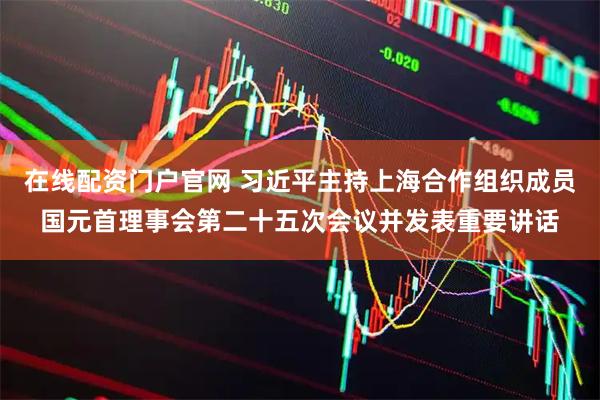 在线配资门户官网 习近平主持上海合作组织成员国元首理事会第二十五次会议并发表重要讲话