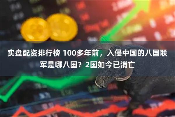 实盘配资排行榜 100多年前，入侵中国的八国联军是哪八国？2国如今已消亡