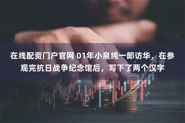 在线配资门户官网 01年小泉纯一郎访华，在参观完抗日战争纪念馆后，写下了两个汉字