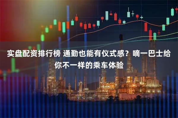 实盘配资排行榜 通勤也能有仪式感？嘀一巴士给你不一样的乘车体验