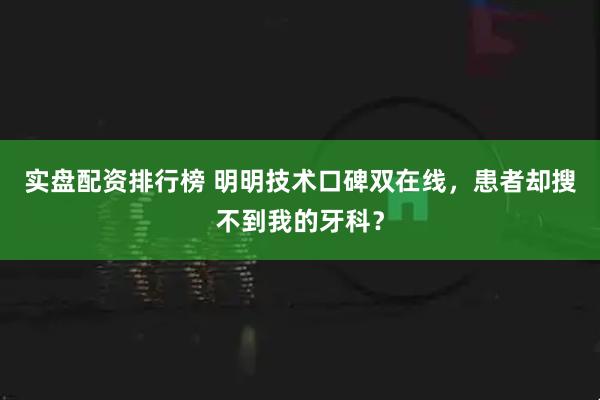 实盘配资排行榜 明明技术口碑双在线，患者却搜不到我的牙科？