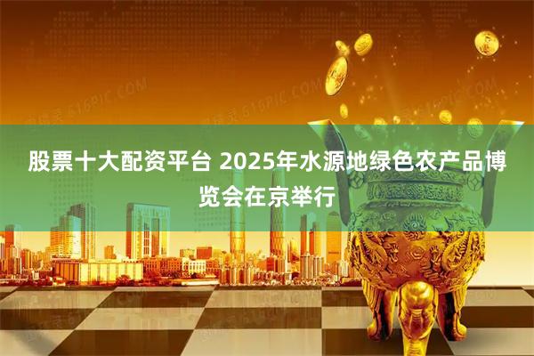 股票十大配资平台 2025年水源地绿色农产品博览会在京举行