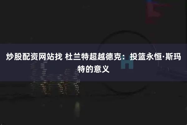 炒股配资网站找 杜兰特超越德克：投篮永恒·斯玛特的意义