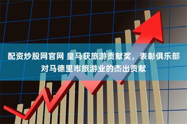 配资炒股网官网 皇马获旅游贡献奖，表彰俱乐部对马德里市旅游业的杰出贡献
