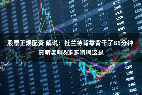 股票正规配资 解说：杜兰特背靠背干了85分钟 真啃老啊&咔咔啃啊这是