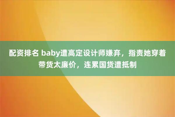 配资排名 baby遭高定设计师嫌弃，指责她穿着带货太廉价，连累国货遭抵制