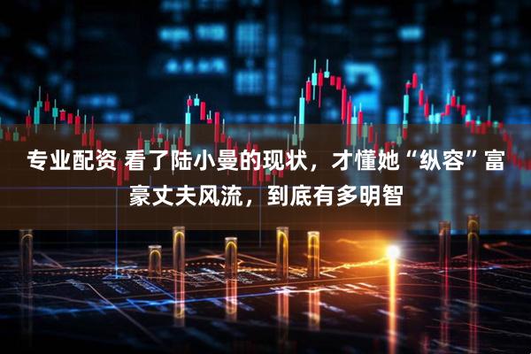 专业配资 看了陆小曼的现状，才懂她“纵容”富豪丈夫风流，到底有多明智