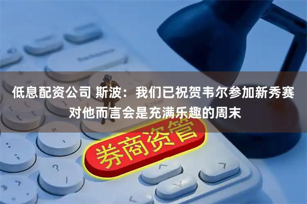 低息配资公司 斯波：我们已祝贺韦尔参加新秀赛 对他而言会是充满乐趣的周末