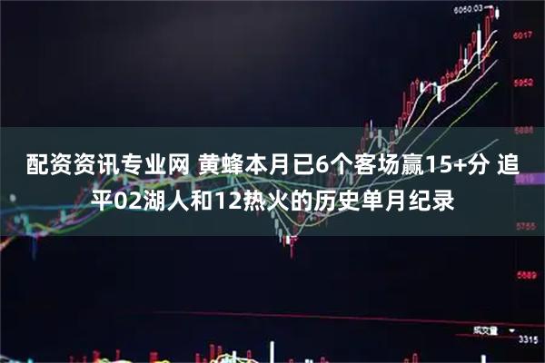 配资资讯专业网 黄蜂本月已6个客场赢15+分 追平02湖人和12热火的历史单月纪录