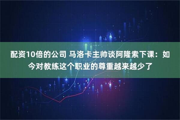 配资10倍的公司 马洛卡主帅谈阿隆索下课：如今对教练这个职业的尊重越来越少了