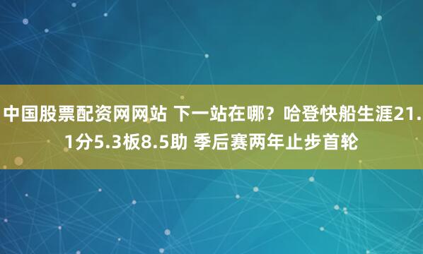 中国股票配资网网站 下一站在哪？哈登快船生涯21.1分5.3板8.5助 季后赛两年止步首轮
