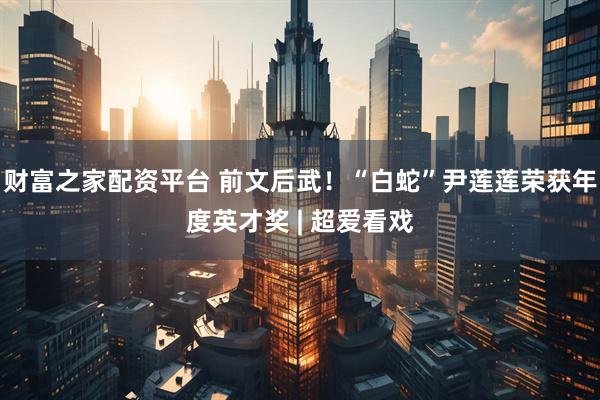 财富之家配资平台 前文后武！“白蛇”尹莲莲荣获年度英才奖 | 超爱看戏