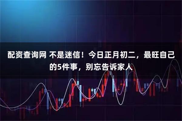 配资查询网 不是迷信！今日正月初二，最旺自己的5件事，别忘告诉家人