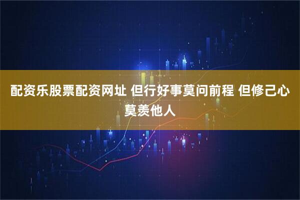 配资乐股票配资网址 但行好事莫问前程 但修己心莫羡他人