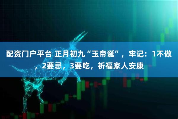 配资门户平台 正月初九“玉帝诞”,牢记:1不做,2要忌,3要吃,祈福家人安康