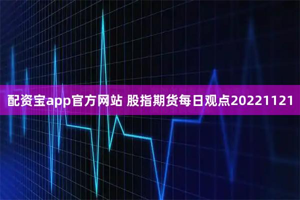 配资宝app官方网站 股指期货每日观点20221121
