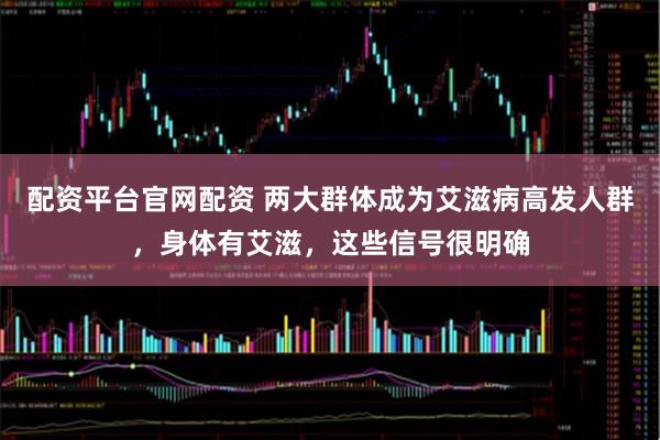 配资平台官网配资 两大群体成为艾滋病高发人群，身体有艾滋，这些信号很明确