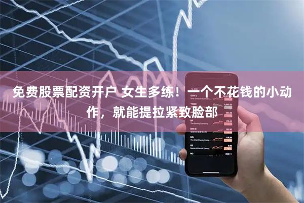 免费股票配资开户 女生多练!一个不花钱的小动作,就能提拉紧致脸部