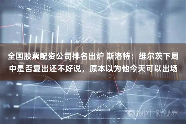 全国股票配资公司排名出炉 斯洛特:维尔茨下周中是否复出还不好说,原本以为他今天可以出场