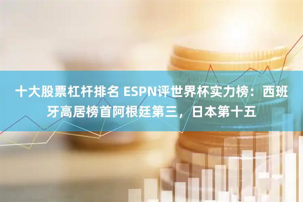 十大股票杠杆排名 ESPN评世界杯实力榜：西班牙高居榜首阿根廷第三，日本第十五