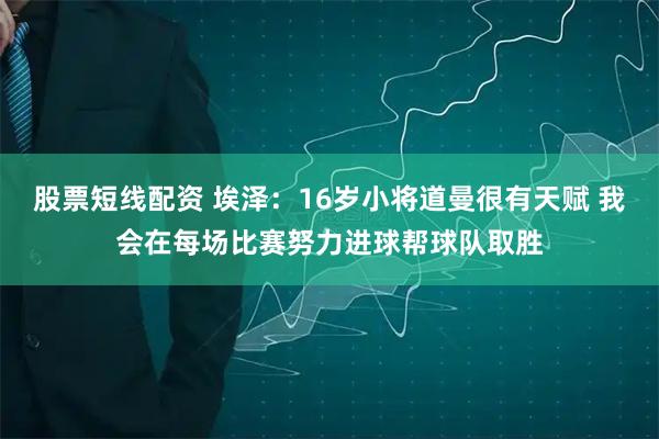 股票短线配资 埃泽：16岁小将道曼很有天赋 我会在每场比赛努力进球帮球队取胜