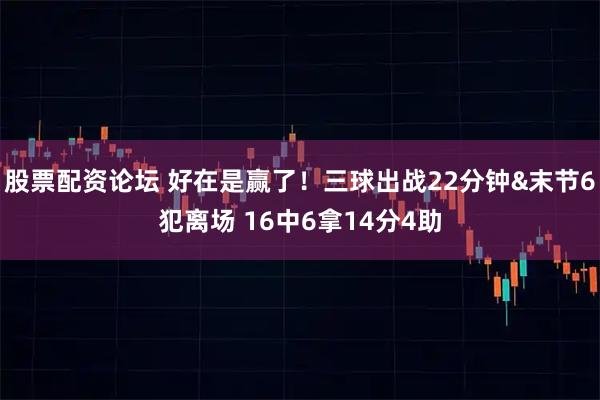 股票配资论坛 好在是赢了！三球出战22分钟&末节6犯离场 16中6拿14分4助