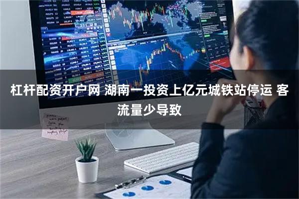 杠杆配资开户网 湖南一投资上亿元城铁站停运 客流量少导致