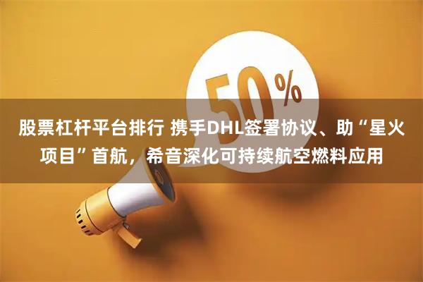 股票杠杆平台排行 携手DHL签署协议、助“星火项目”首航,希音深化可持续航空燃料应用
