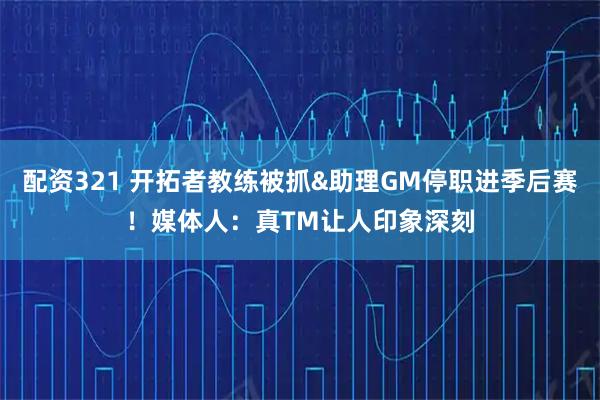 配资321 开拓者教练被抓&助理GM停职进季后赛！媒体人：真TM让人印象深刻