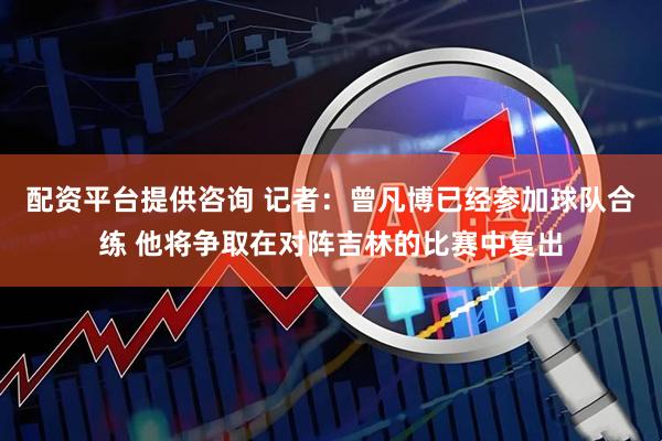 配资平台提供咨询 记者：曾凡博已经参加球队合练 他将争取在对阵吉林的比赛中复出