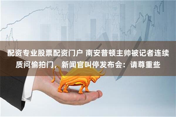 配资专业股票配资门户 南安普顿主帅被记者连续质问偷拍门，新闻官叫停发布会：请尊重些