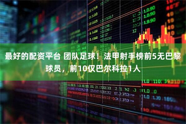 最好的配资平台 团队足球！法甲射手榜前5无巴黎球员，前10仅巴尔科拉1人