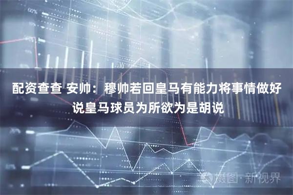 配资查查 安帅：穆帅若回皇马有能力将事情做好 说皇马球员为所欲为是胡说
