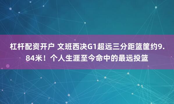 杠杆配资开户 文班西决G1超远三分距篮筐约9.84米！个人生涯至今命中的最远投篮